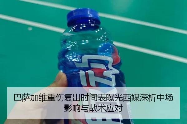 巴萨加维重伤复出时间表曝光西媒深析中场影响与战术应对