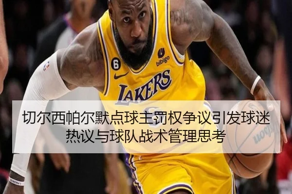 切尔西帕尔默点球主罚权争议引发球迷热议与球队战术管理思考