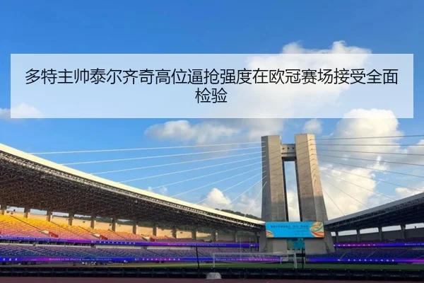 多特主帅泰尔齐奇高位逼抢强度在欧冠赛场接受全面检验