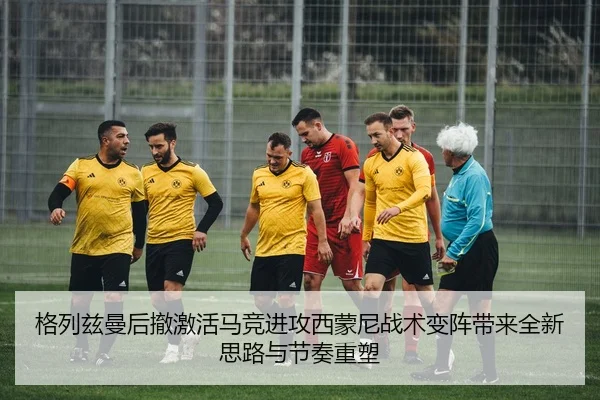 格列兹曼后撤激活马竞进攻西蒙尼战术变阵带来全新思路与节奏重塑