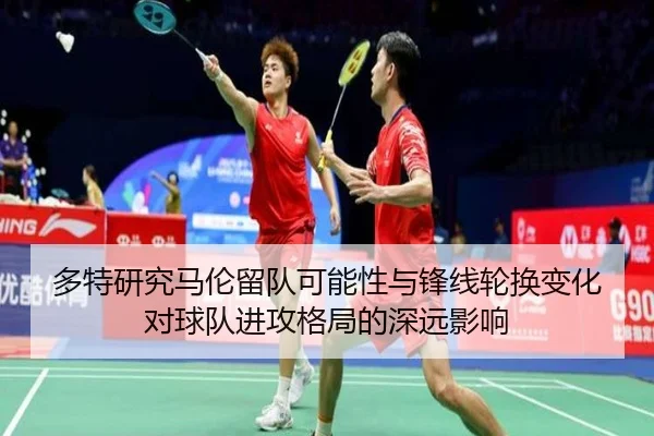 多特研究马伦留队可能性与锋线轮换变化对球队进攻格局的深远影响