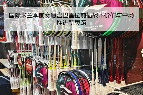 国际米兰季前赛复盘巴雷拉前插战术价值与中场推进新思路