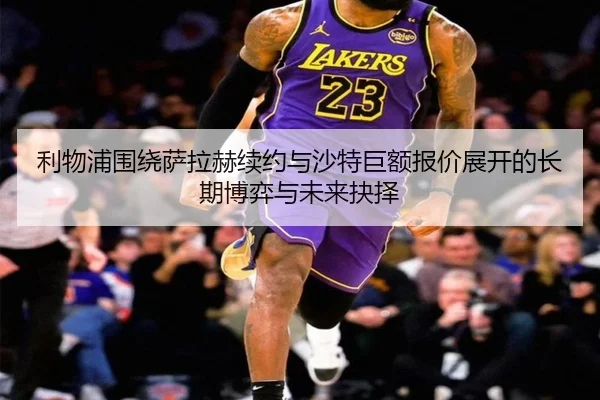 利物浦围绕萨拉赫续约与沙特巨额报价展开的长期博弈与未来抉择