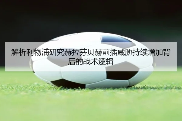 解析利物浦研究赫拉芬贝赫前插威胁持续增加背后的战术逻辑