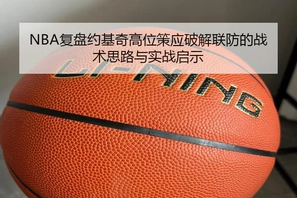 NBA复盘约基奇高位策应破解联防的战术思路与实战启示