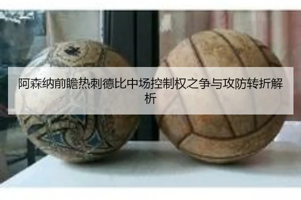 阿森纳前瞻热刺德比中场控制权之争与攻防转折解析