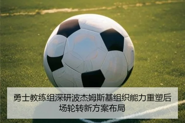 勇士教练组深研波杰姆斯基组织能力重塑后场轮转新方案布局