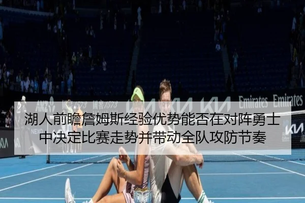湖人前瞻詹姆斯经验优势能否在对阵勇士中决定比赛走势并带动全队攻防节奏