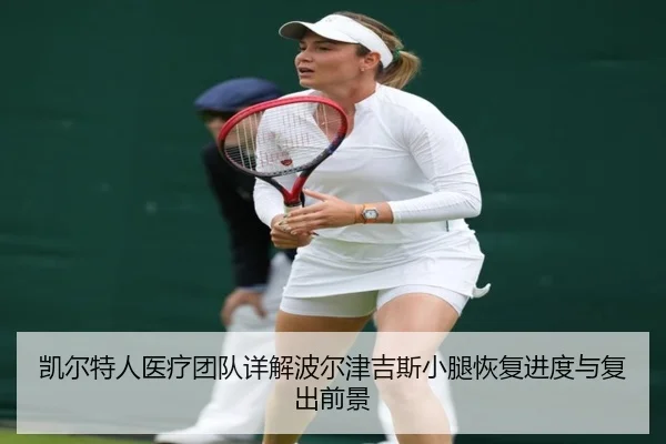 凯尔特人医疗团队详解波尔津吉斯小腿恢复进度与复出前景