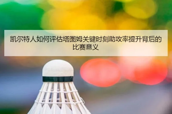 凯尔特人如何评估塔图姆关键时刻助攻率提升背后的比赛意义