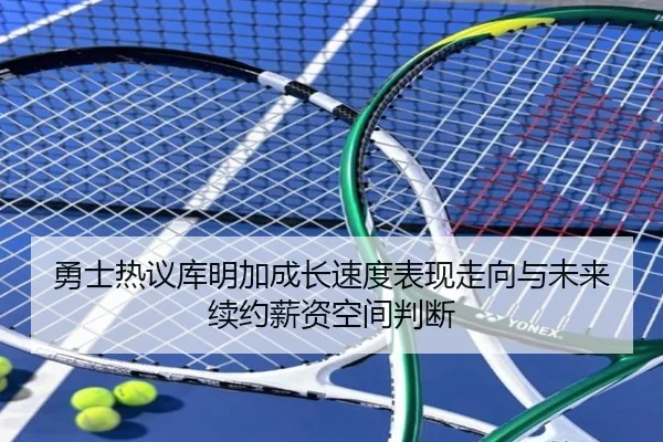 勇士热议库明加成长速度表现走向与未来续约薪资空间判断