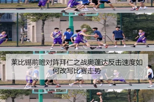 莱比锡前瞻对阵拜仁之战奥蓬达反击速度如何改写比赛走势
