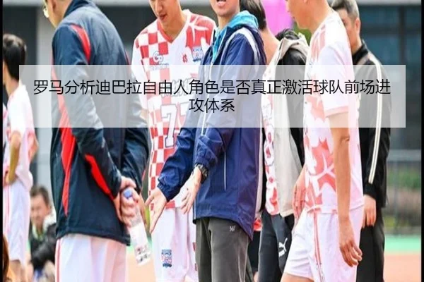 罗马分析迪巴拉自由人角色是否真正激活球队前场进攻体系