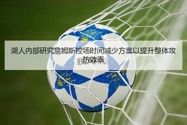 湖人内部研究詹姆斯控场时间减少方案以提升整体攻防效率