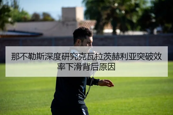 那不勒斯深度研究克瓦拉茨赫利亚突破效率下滑背后原因