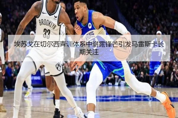 埃苏戈在切尔西青训体系中崭露锋芒引发马雷斯卡长期关注