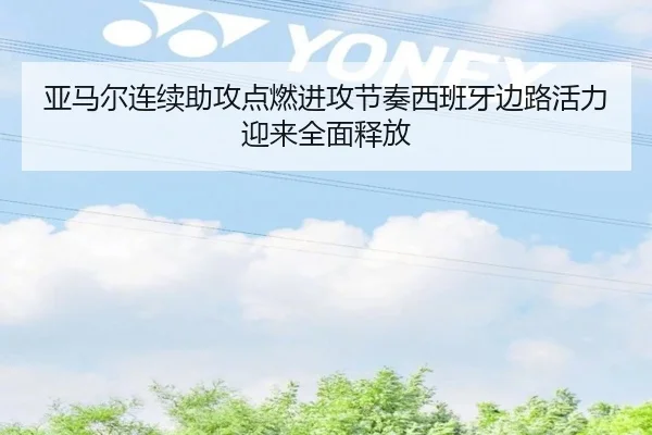 亚马尔连续助攻点燃进攻节奏西班牙边路活力迎来全面释放